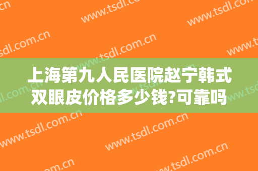 上海第九人民医院赵宁韩式双眼皮价格多少钱?可靠吗?(上海九院双眼皮手术价格)