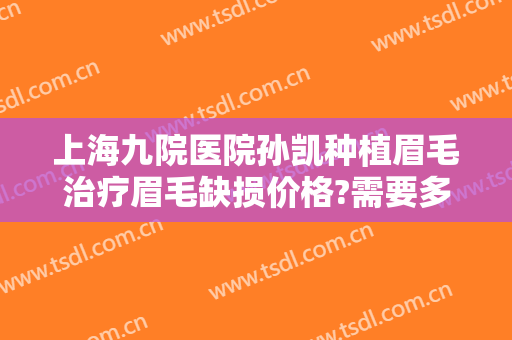 上海九院医院孙凯种植眉毛治疗眉毛缺损价格?需要多久恢复?