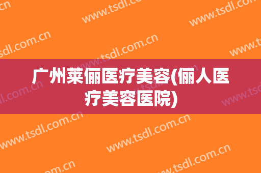 广州莱俪医疗美容(俪人医疗美容医院)
