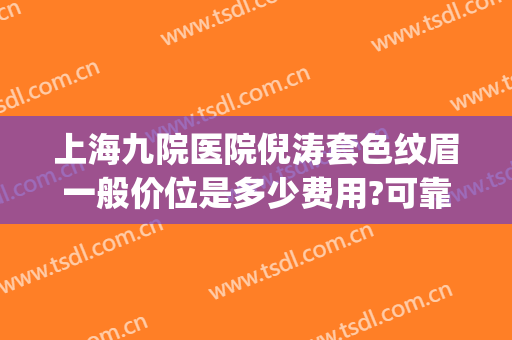 上海九院医院倪涛套色纹眉一般价位是多少费用?可靠吗?(上海九院纹眉毛多少钱)