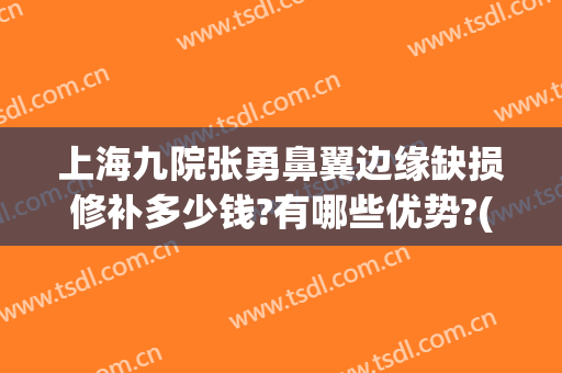 上海九院张勇鼻翼边缘缺损修补多少钱?有哪些优势?(上海九院鼻翼缩小手术价格)