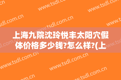 上海九院沈玲悦丰太阳穴假体价格多少钱?怎么样?(上海九院太阳凹陷填充多少钱)