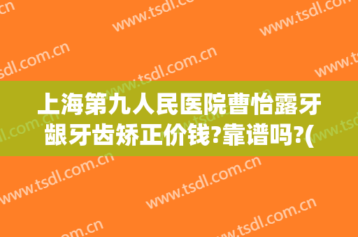 上海第九人民医院曹怡露牙龈牙齿矫正价钱?靠谱吗?(上海市第九人民医院正畸)