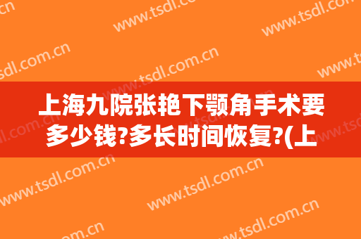 上海九院张艳下颚角手术要多少钱?多长时间恢复?(上海九院下颌角手术哪个医生做的最好)