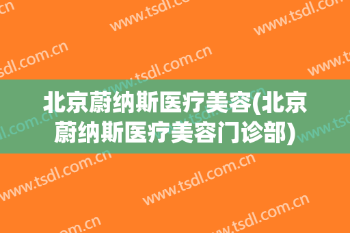 北京蔚纳斯医疗美容(北京蔚纳斯医疗美容门诊部)