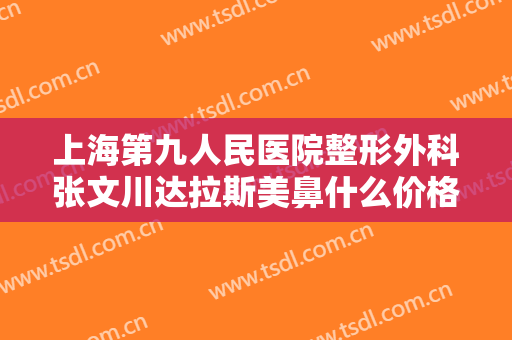 上海第九人民医院整形外科张文川达拉斯美鼻什么价格?有哪些优势?