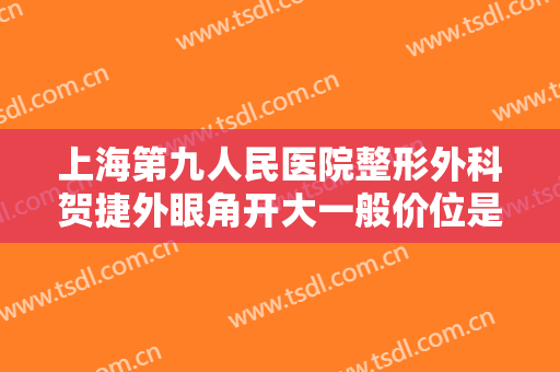 上海第九人民医院整形外科贺捷外眼角开大一般价位是多少费用?靠谱吗?