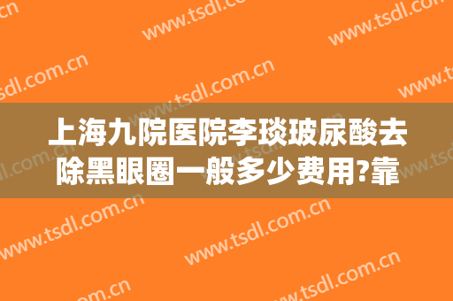 上海九院医院李琰玻尿酸去除黑眼圈一般多少费用?靠谱吗?(上海九院祛黑眼圈)