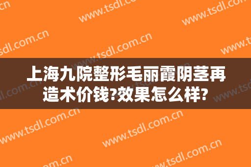 上海九院整形毛丽霞阴茎再造术价钱?效果怎么样?