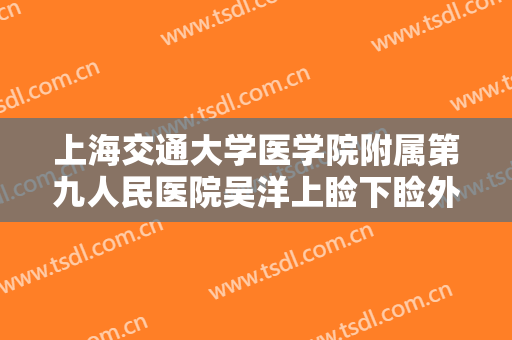 上海交通大学医学院附属第九人民医院吴洋上睑下睑外翻矫正一般价位是多少钱?有哪些优势?