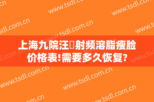 上海九院汪湧射频溶脂瘦脸价格表!需要多久恢复?