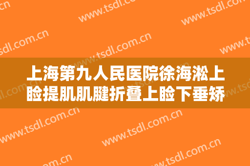 上海第九人民医院徐海淞上睑提肌肌腱折叠上睑下垂矫正术什么价格?有哪些优势?
