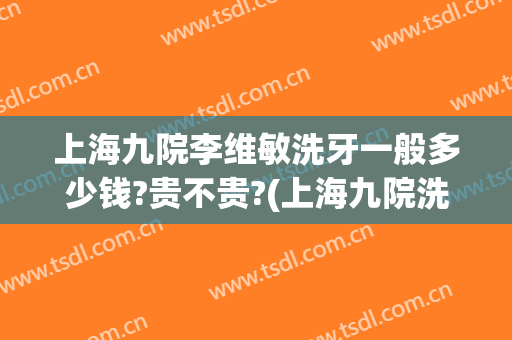 上海九院李维敏洗牙一般多少钱?贵不贵?(上海九院洗牙收费标准)
