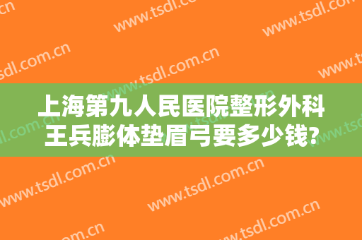 上海第九人民医院整形外科王兵膨体垫眉弓要多少钱?靠谱吗?