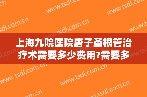 上海九院医院唐子圣根管治疗术需要多少费用?需要多久恢复?(上海第九人民医院根管治疗费用)
