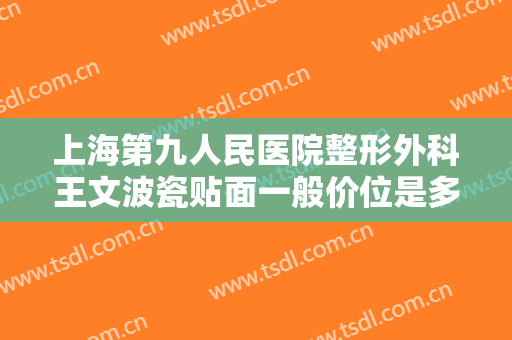 上海第九人民医院整形外科王文波瓷贴面一般价位是多少费用?靠谱吗?