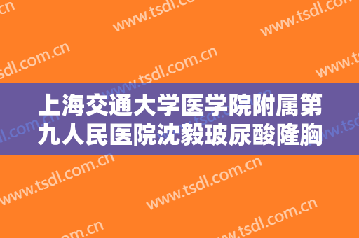 上海交通大学医学院附属第九人民医院沈毅玻尿酸隆胸一般价位是多少?贵不贵?
