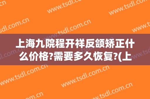 上海九院程开祥反颌矫正什么价格?需要多久恢复?(上海九院上颌骨整形)