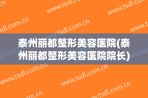 泰州丽都整形美容医院(泰州丽都整形美容医院院长)