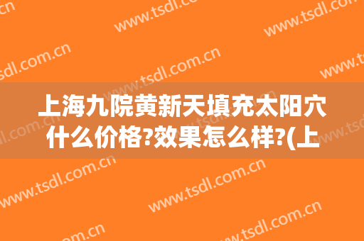 上海九院黄新天填充太阳穴什么价格?效果怎么样?(上海九院假体填充太阳)