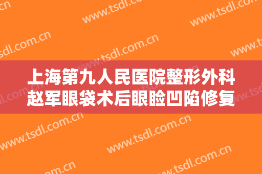 上海第九人民医院整形外科赵军眼袋术后眼睑凹陷修复大楷需要多少费用?靠谱吗?