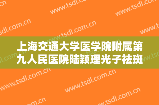 上海交通大学医学院附属第九人民医院陆颖理光子祛斑美白需要多少钱?贵不贵?
