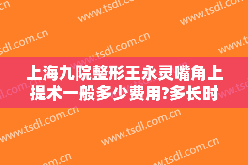 上海九院整形王永灵嘴角上提术一般多少费用?多长时间恢复?