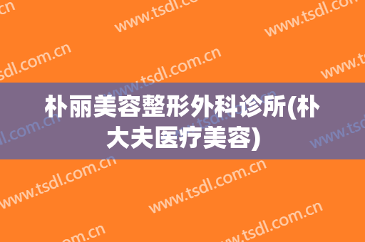 朴丽美容整形外科诊所(朴大夫医疗美容)