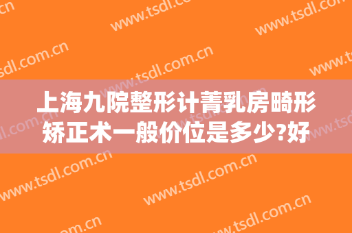 上海九院整形计菁乳房畸形矫正术一般价位是多少?好不好?(上海九院乳房整形价格)