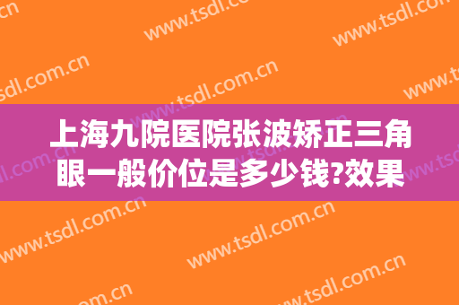 上海九院医院张波矫正三角眼一般价位是多少钱?效果怎么样?(上海九院张波整形医生好不好(图))