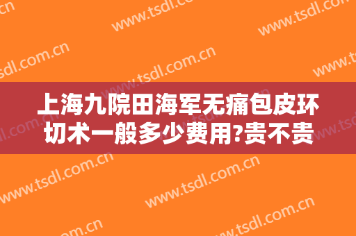 上海九院田海军无痛包皮环切术一般多少费用?贵不贵?