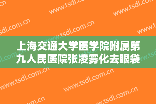 上海交通大学医学院附属第九人民医院张凌雾化去眼袋一般多少费用?效果怎么样?