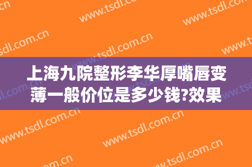 上海九院整形李华厚嘴唇变薄一般价位是多少钱?效果怎么样?(上海九院唇部整形价格)