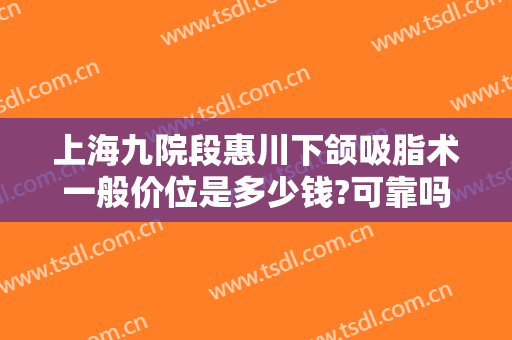 上海九院段惠川下颌吸脂术一般价位是多少钱?可靠吗?