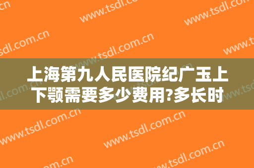 上海第九人民医院纪广玉上下颚需要多少费用?多长时间恢复?