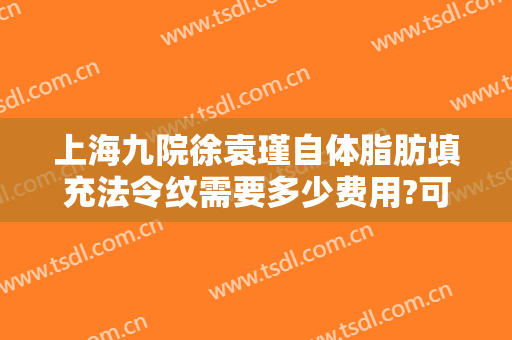 上海九院徐袁瑾自体脂肪填充法令纹需要多少费用?可靠吗?