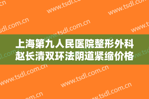 上海第九人民医院整形外科赵长清双环法阴道紧缩价格表!好不好?