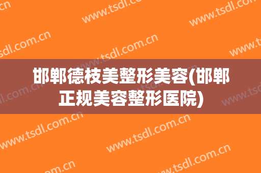 邯郸德枝美整形美容(邯郸正规美容整形医院)