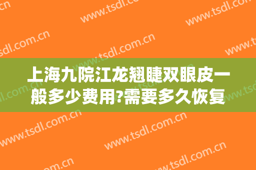 上海九院江龙翘睫双眼皮一般多少费用?需要多久恢复?(上海九院做双眼皮大概多少钱)
