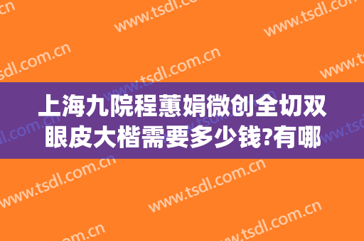 上海九院程蕙娟微创全切双眼皮大楷需要多少钱?有哪些优势?(上海九院双眼皮手术)
