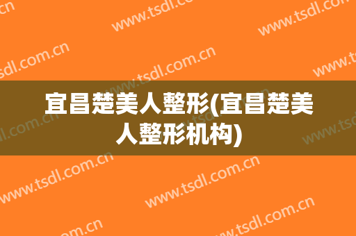 宜昌楚美人整形(宜昌楚美人整形机构)