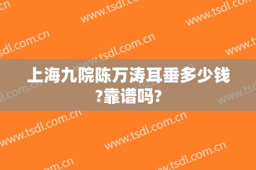 上海九院陈万涛耳垂多少钱?靠谱吗?