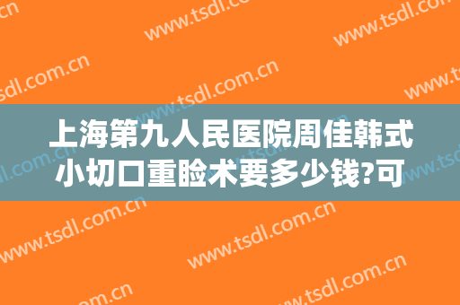 上海第九人民医院周佳韩式小切口重睑术要多少钱?可靠吗?(上海九院全切双眼皮价目表)