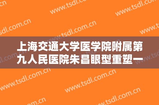 上海交通大学医学院附属第九人民医院朱昌眼型重塑一般多少钱?靠谱吗?