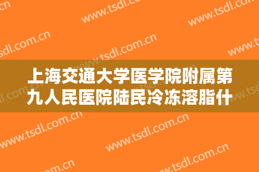 上海交通大学医学院附属第九人民医院陆民冷冻溶脂什么价格?效果怎么样?