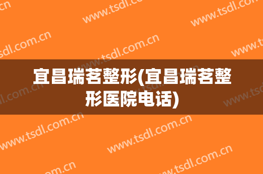 宜昌瑞茗整形(宜昌瑞茗整形医院电话)