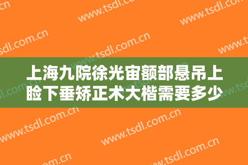 上海九院徐光宙额部悬吊上睑下垂矫正术大楷需要多少钱?多长时间恢复?