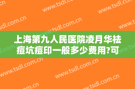 上海第九人民医院凌月华祛痘坑痘印一般多少费用?可靠吗?