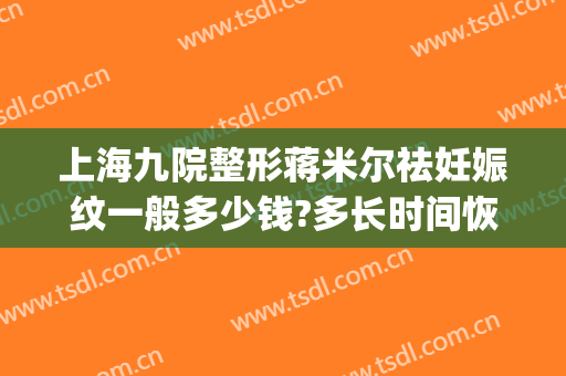 上海九院整形蒋米尔祛妊娠纹一般多少钱?多长时间恢复?(上海第九人民医院妊娠纹价格)