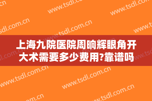 上海九院医院周晌辉眼角开大术需要多少费用?靠谱吗?